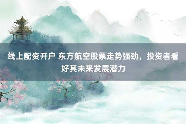 线上配资开户 东方航空股票走势强劲，投资者看好其未来发展潜力
