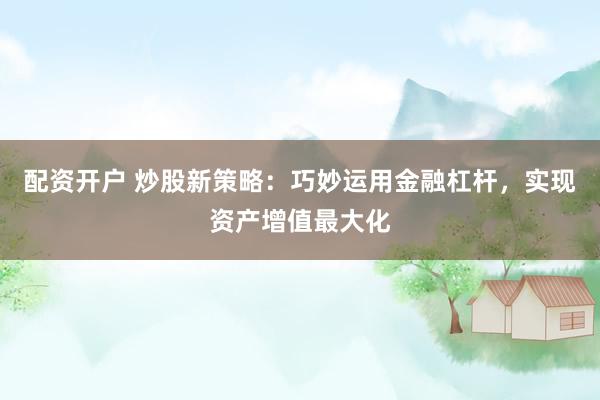 配资开户 炒股新策略：巧妙运用金融杠杆，实现资产增值最大化