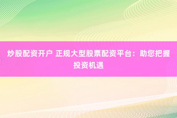炒股配资开户 正规大型股票配资平台：助您把握投资机遇