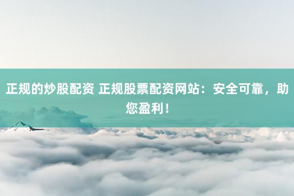 正规的炒股配资 正规股票配资网站：安全可靠，助您盈利！