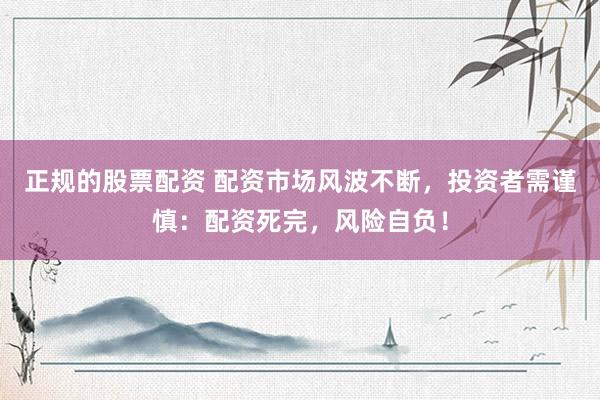 正规的股票配资 配资市场风波不断，投资者需谨慎：配资死完，风险自负！