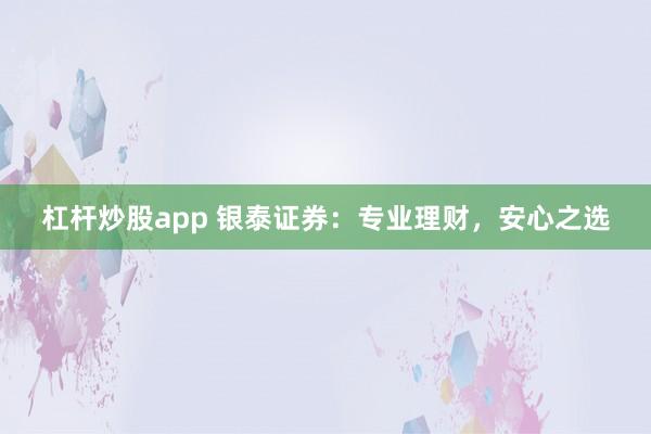 杠杆炒股app 银泰证券：专业理财，安心之选