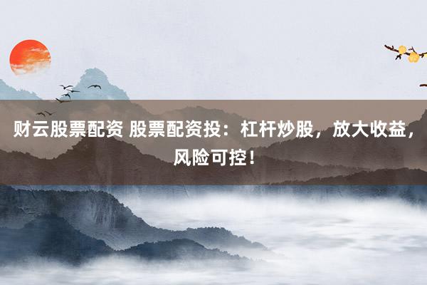 财云股票配资 股票配资投：杠杆炒股，放大收益，风险可控！