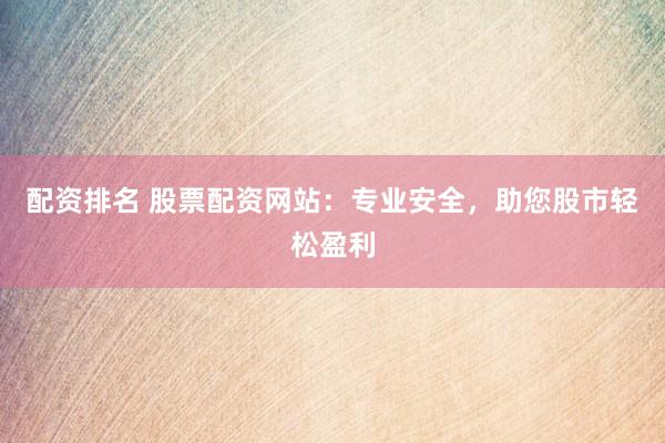配资排名 股票配资网站：专业安全，助您股市轻松盈利