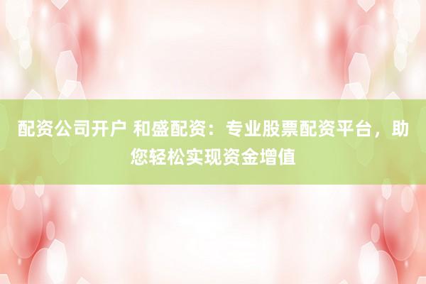 配资公司开户 和盛配资：专业股票配资平台，助您轻松实现资金增值