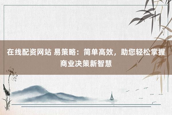 在线配资网站 易策略：简单高效，助您轻松掌握商业决策新智慧