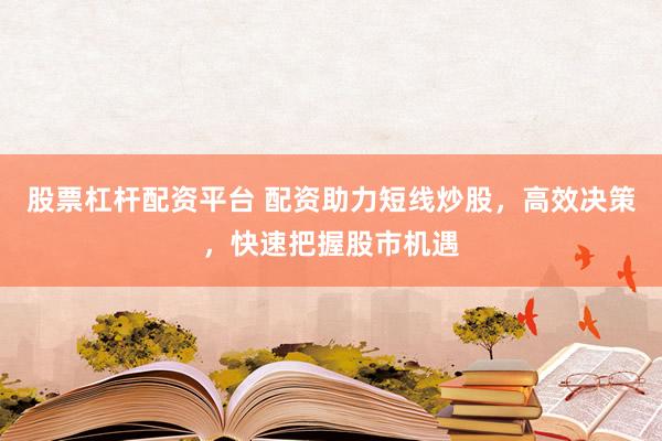 股票杠杆配资平台 配资助力短线炒股，高效决策，快速把握股市机遇