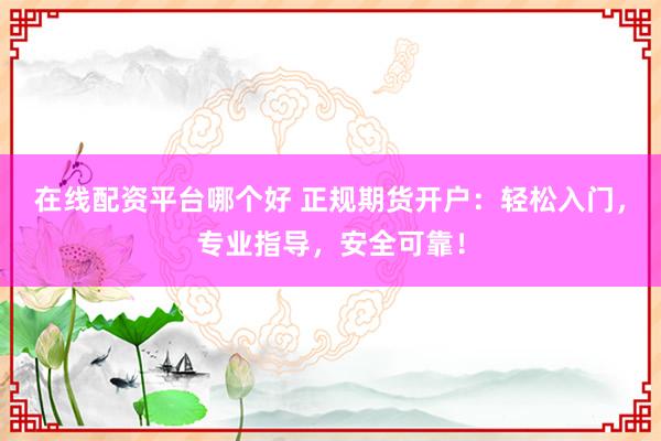 在线配资平台哪个好 正规期货开户：轻松入门，专业指导，安全可靠！