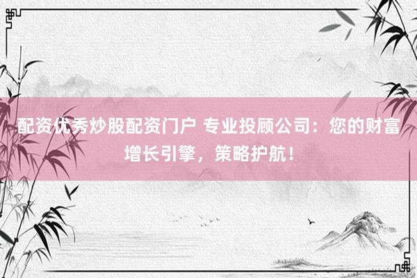 配资优秀炒股配资门户 专业投顾公司：您的财富增长引擎，策略护航！