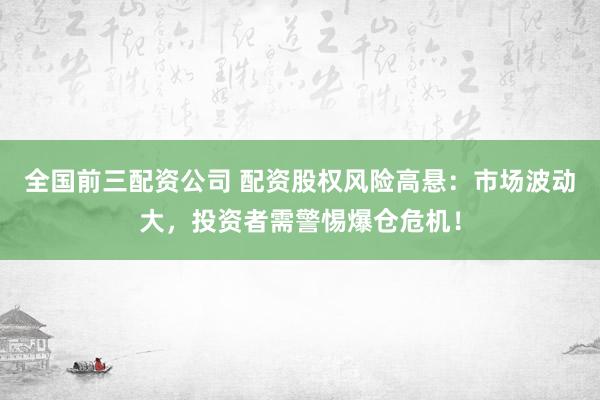 全国前三配资公司 配资股权风险高悬：市场波动大，投资者需警惕爆仓危机！