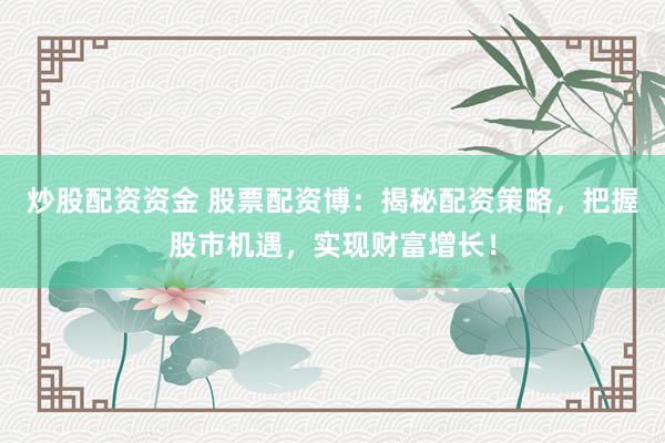 炒股配资资金 股票配资博：揭秘配资策略，把握股市机遇，实现财富增长！