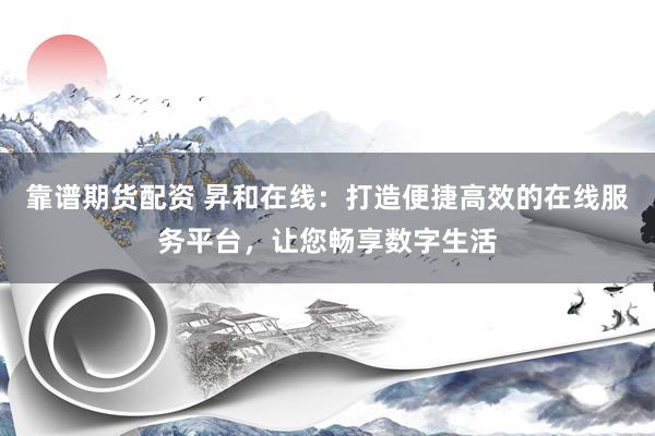 靠谱期货配资 昇和在线：打造便捷高效的在线服务平台，让您畅享数字生活