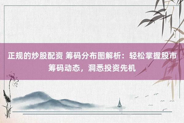 正规的炒股配资 筹码分布图解析：轻松掌握股市筹码动态，洞悉投资先机