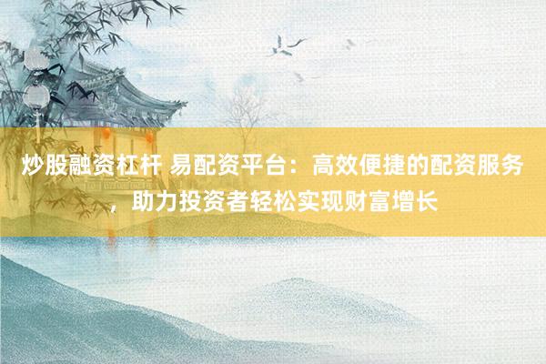 炒股融资杠杆 易配资平台：高效便捷的配资服务，助力投资者轻松实现财富增长