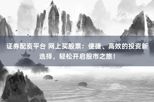 证券配资平台 网上买股票：便捷、高效的投资新选择，轻松开启股市之旅！