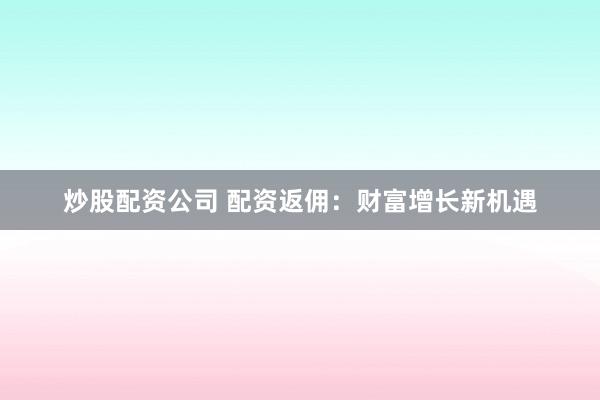 炒股配资公司 配资返佣：财富增长新机遇