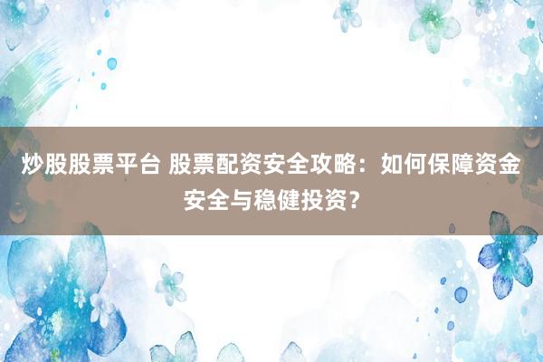 炒股股票平台 股票配资安全攻略：如何保障资金安全与稳健投资？