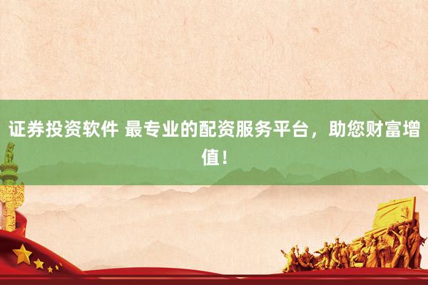 证券投资软件 最专业的配资服务平台，助您财富增值！