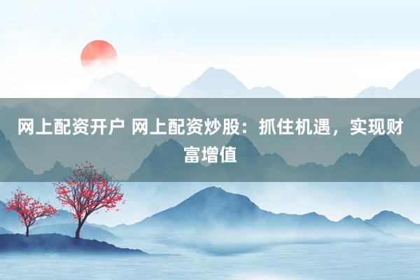 网上配资开户 网上配资炒股：抓住机遇，实现财富增值