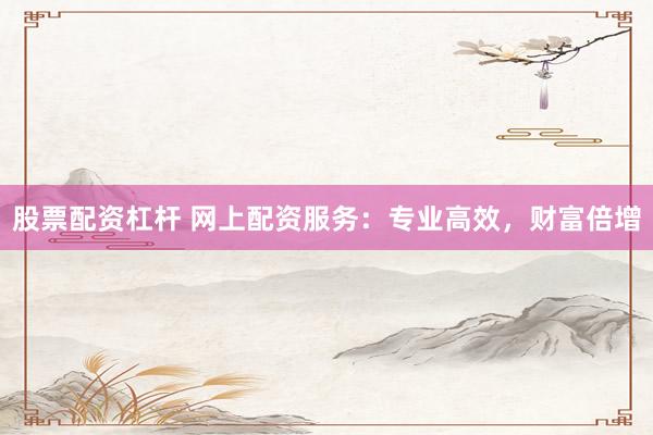股票配资杠杆 网上配资服务：专业高效，财富倍增