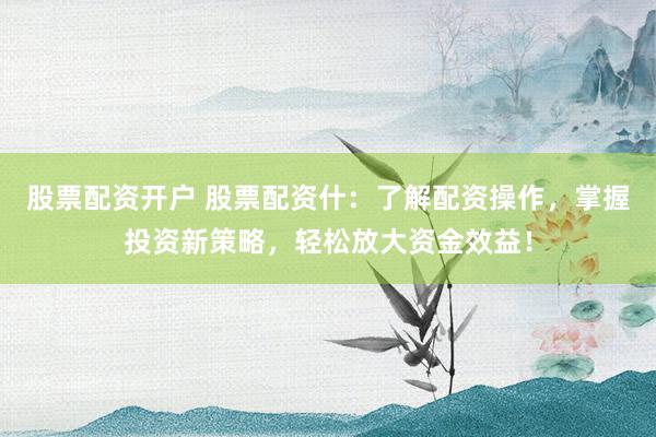 股票配资开户 股票配资什：了解配资操作，掌握投资新策略，轻松放大资金效益！