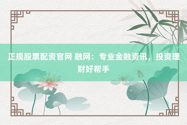 正规股票配资官网 融网：专业金融资讯，投资理财好帮手