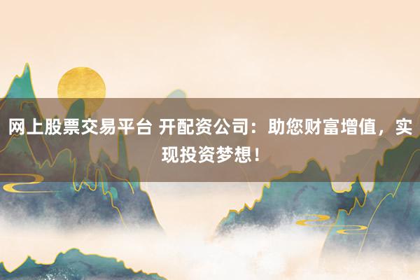 网上股票交易平台 开配资公司：助您财富增值，实现投资梦想！