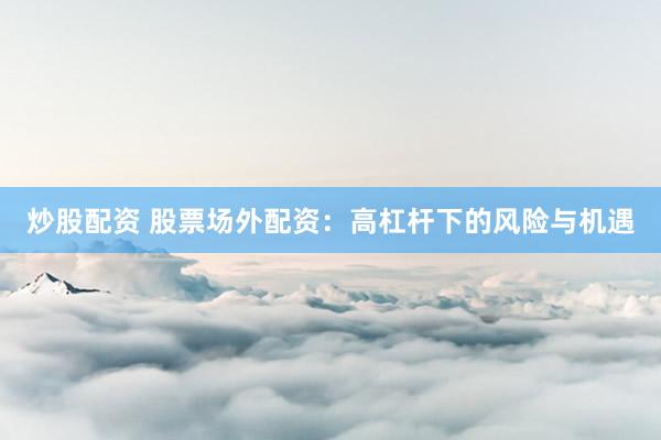 炒股配资 股票场外配资：高杠杆下的风险与机遇