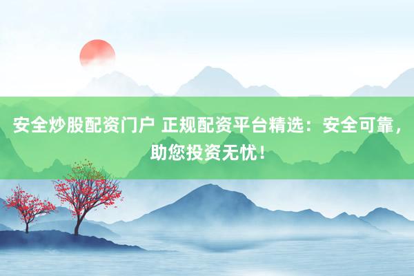 安全炒股配资门户 正规配资平台精选：安全可靠，助您投资无忧！