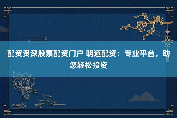 配资资深股票配资门户 明道配资：专业平台，助您轻松投资