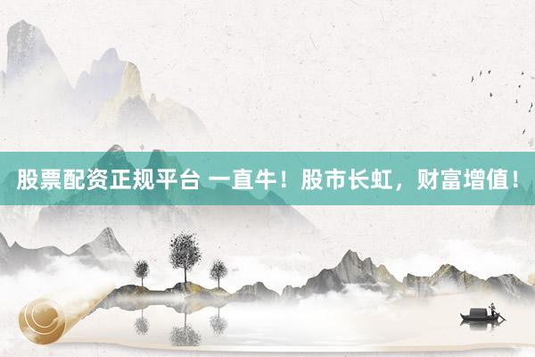 股票配资正规平台 一直牛！股市长虹，财富增值！