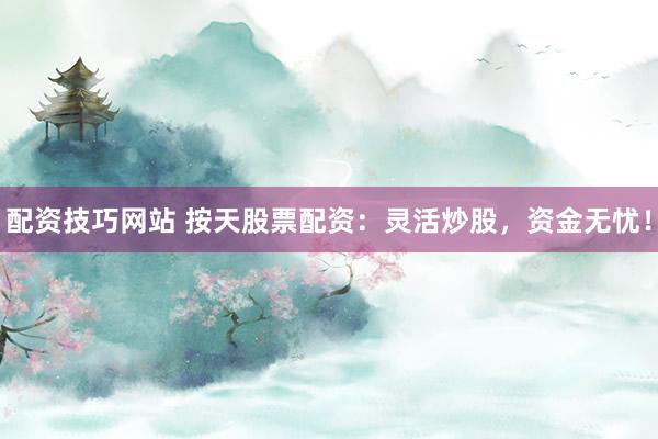 配资技巧网站 按天股票配资：灵活炒股，资金无忧！