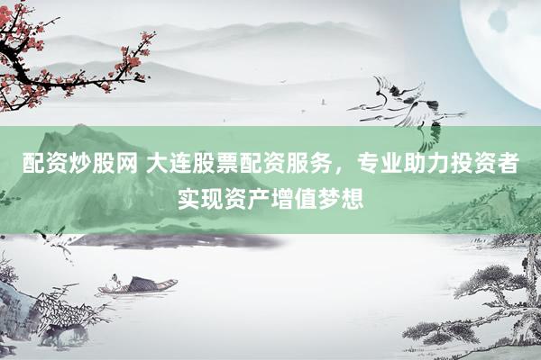 配资炒股网 大连股票配资服务，专业助力投资者实现资产增值梦想