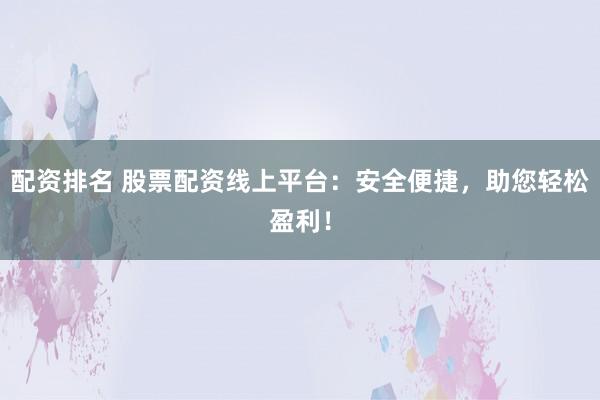 配资排名 股票配资线上平台：安全便捷，助您轻松盈利！