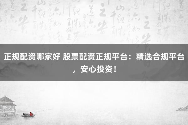 正规配资哪家好 股票配资正规平台：精选合规平台，安心投资！
