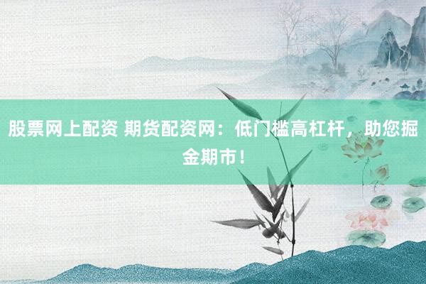 股票网上配资 期货配资网：低门槛高杠杆，助您掘金期市！