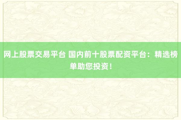 网上股票交易平台 国内前十股票配资平台：精选榜单助您投资！
