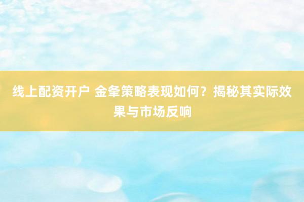线上配资开户 金夆策略表现如何？揭秘其实际效果与市场反响