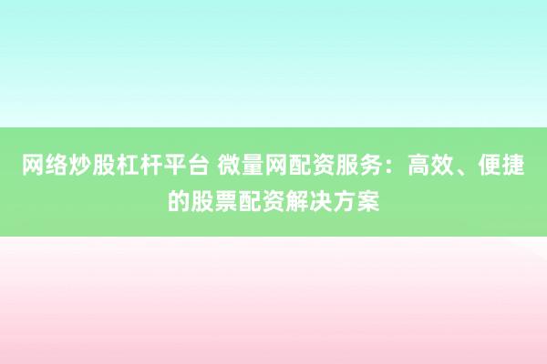 网络炒股杠杆平台 微量网配资服务：高效、便捷的股票配资解决方案